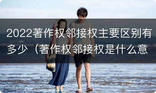 2022著作权邻接权主要区别有多少（著作权邻接权是什么意思）