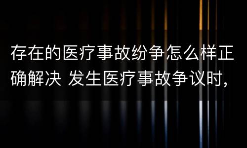 存在的医疗事故纷争怎么样正确解决 发生医疗事故争议时,有哪几种解决途径