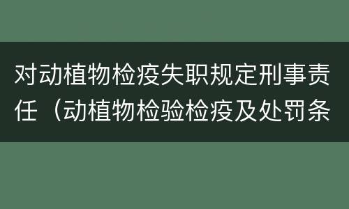 对动植物检疫失职规定刑事责任（动植物检验检疫及处罚条例）
