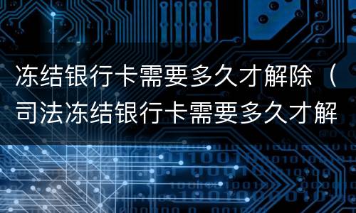 冻结银行卡需要多久才解除（司法冻结银行卡需要多久才解除）