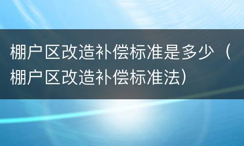 棚户区改造补偿标准是多少（棚户区改造补偿标准法）