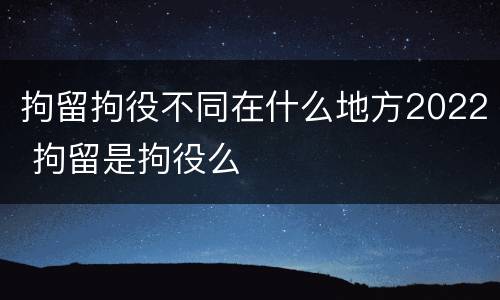 拘留拘役不同在什么地方2022 拘留是拘役么