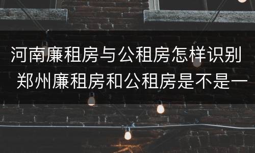 河南廉租房与公租房怎样识别 郑州廉租房和公租房是不是一样