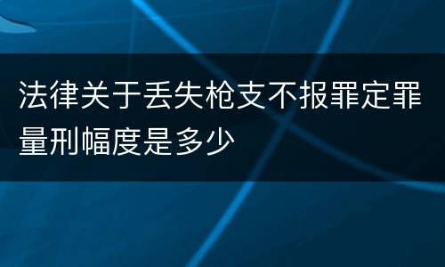 法律关于丢失枪支不报罪定罪量刑幅度是多少