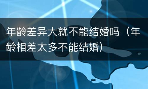 年龄差异大就不能结婚吗（年龄相差太多不能结婚）