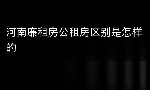 河南廉租房公租房区别是怎样的