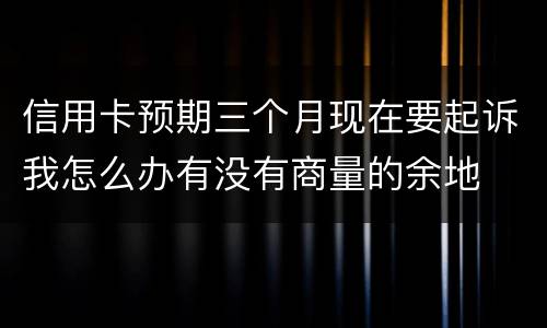 信用卡预期三个月现在要起诉我怎么办有没有商量的余地
