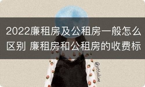 2022廉租房及公租房一般怎么区别 廉租房和公租房的收费标准