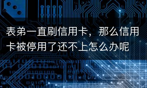 表弟一直刷信用卡，那么信用卡被停用了还不上怎么办呢