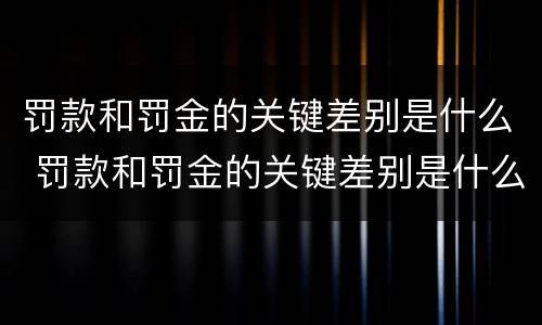 罚款和罚金的关键差别是什么 罚款和罚金的关键差别是什么呢