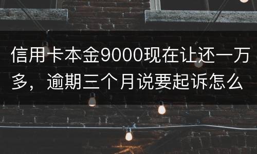 信用卡本金9000现在让还一万多，逾期三个月说要起诉怎么应对