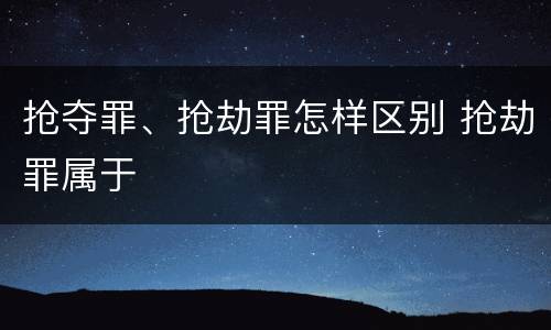 抢夺罪、抢劫罪怎样区别 抢劫罪属于
