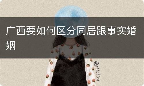 广西要如何区分同居跟事实婚姻