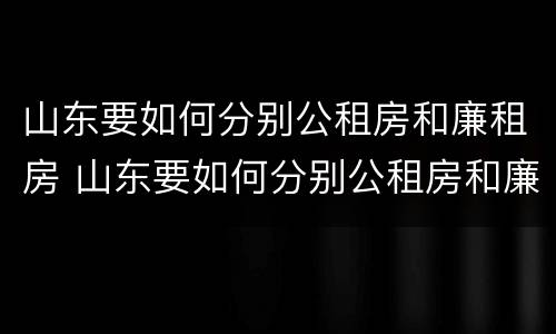 山东要如何分别公租房和廉租房 山东要如何分别公租房和廉租房呢
