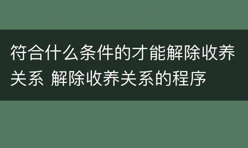符合什么条件的才能解除收养关系 解除收养关系的程序