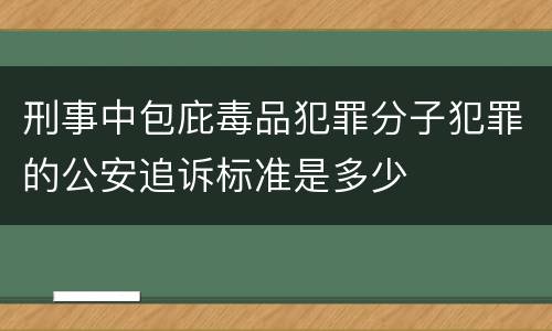 刑事中包庇毒品犯罪分子犯罪的公安追诉标准是多少