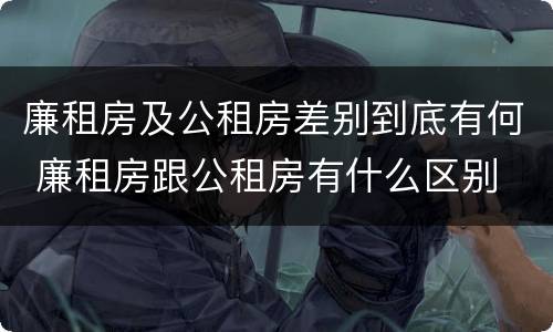 廉租房及公租房差别到底有何 廉租房跟公租房有什么区别