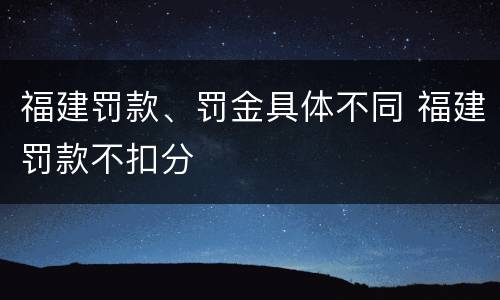 福建罚款、罚金具体不同 福建罚款不扣分