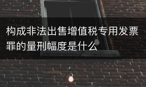 构成非法出售增值税专用发票罪的量刑幅度是什么