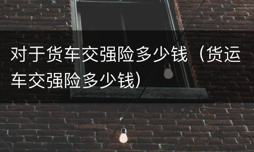 对于货车交强险多少钱（货运车交强险多少钱）