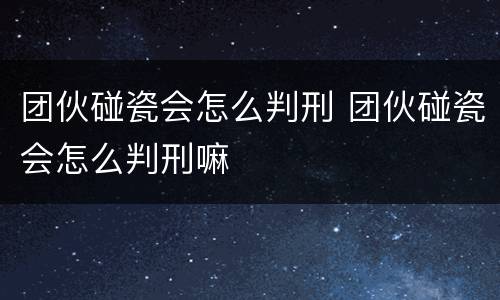 团伙碰瓷会怎么判刑 团伙碰瓷会怎么判刑嘛