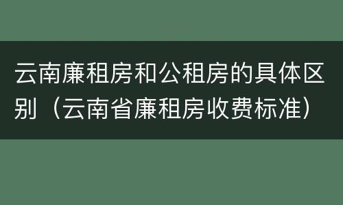 云南廉租房和公租房的具体区别（云南省廉租房收费标准）