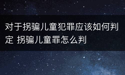 对于拐骗儿童犯罪应该如何判定 拐骗儿童罪怎么判