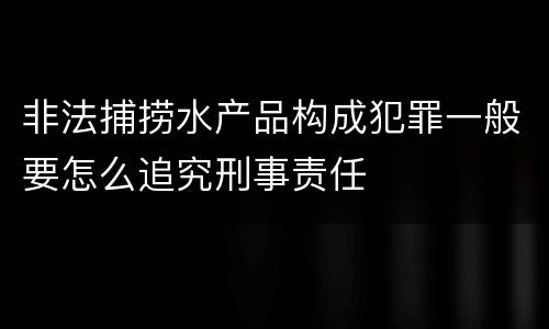 非法捕捞水产品构成犯罪一般要怎么追究刑事责任