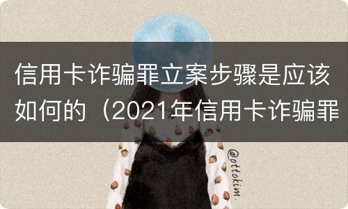 信用卡诈骗罪立案步骤是应该如何的（2021年信用卡诈骗罪怎么认定）