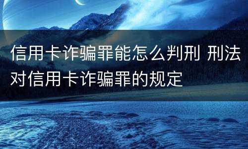 信用卡诈骗罪能怎么判刑 刑法对信用卡诈骗罪的规定