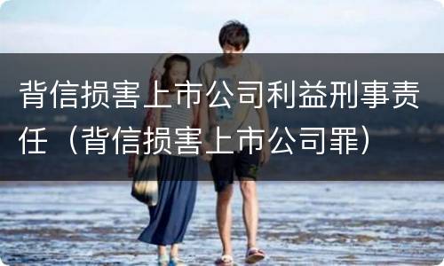 背信损害上市公司利益刑事责任（背信损害上市公司罪）