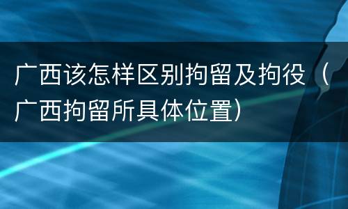 广西该怎样区别拘留及拘役（广西拘留所具体位置）