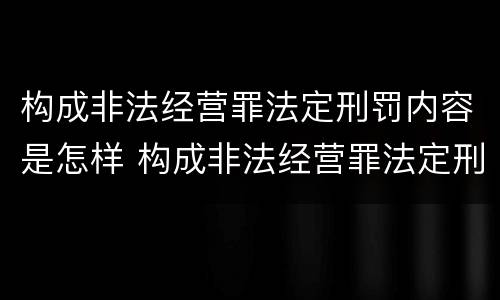 构成非法经营罪法定刑罚内容是怎样 构成非法经营罪法定刑罚内容是怎样认定的
