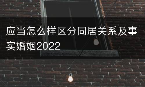 应当怎么样区分同居关系及事实婚姻2022