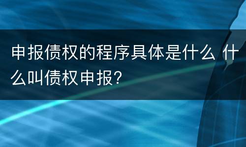 申报债权的程序具体是什么 什么叫债权申报?