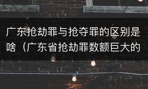 广东抢劫罪与抢夺罪的区别是啥（广东省抢劫罪数额巨大的标准）