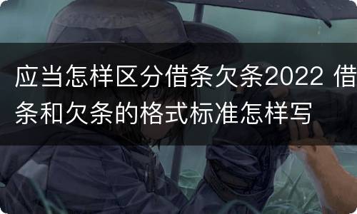 应当怎样区分借条欠条2022 借条和欠条的格式标准怎样写