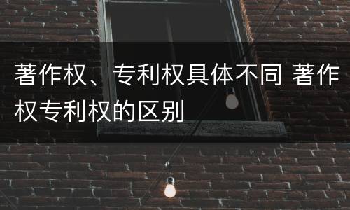 著作权、专利权具体不同 著作权专利权的区别