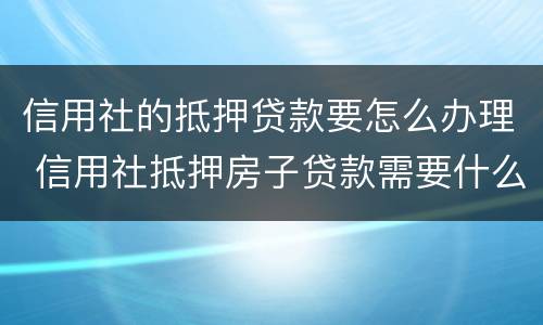 信用社的抵押贷款要怎么办理 信用社抵押房子贷款需要什么手续