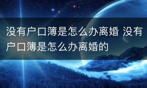 没有户口簿是怎么办离婚 没有户口簿是怎么办离婚的