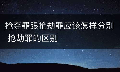 抢夺罪跟抢劫罪应该怎样分别 抢劫罪的区别