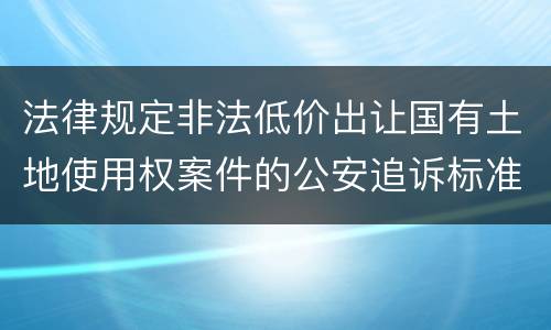 法律规定非法低价出让国有土地使用权案件的公安追诉标准是多少