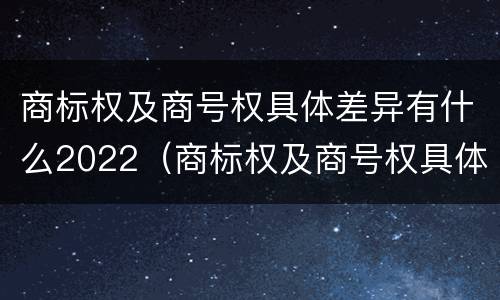 商标权及商号权具体差异有什么2022（商标权及商号权具体差异有什么2022规定）