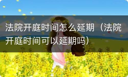 法院开庭时间怎么延期（法院开庭时间可以延期吗）