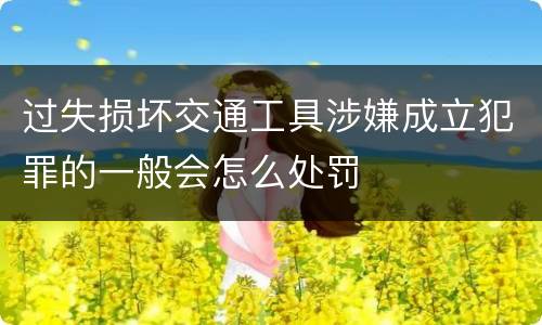 过失损坏交通工具涉嫌成立犯罪的一般会怎么处罚