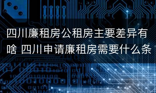 四川廉租房公租房主要差异有啥 四川申请廉租房需要什么条件和资料