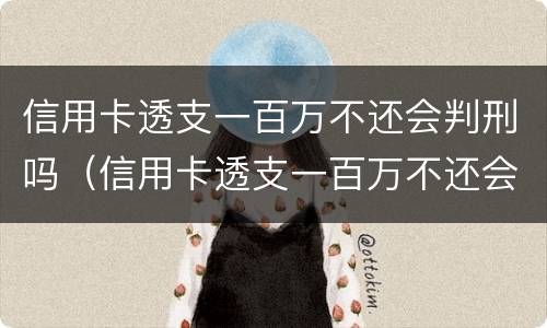 信用卡透支一百万不还会判刑吗（信用卡透支一百万不还会判刑吗多少钱）