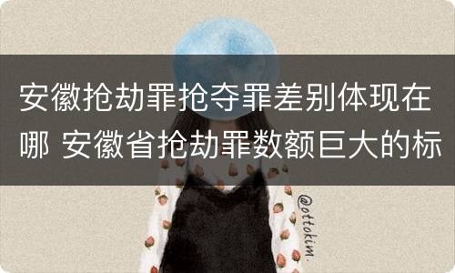 安徽抢劫罪抢夺罪差别体现在哪 安徽省抢劫罪数额巨大的标准