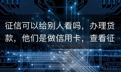 征信可以给别人看吗，办理贷款，他们是做信用卡，查看征信