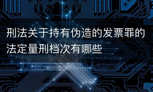 刑法关于持有伪造的发票罪的法定量刑档次有哪些